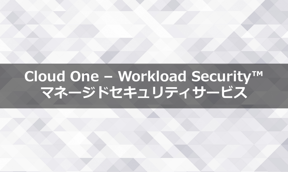 Cloud One – Workload Security™ マネージドセキュリティサービス